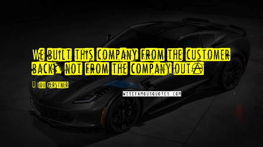 Lou Gerstner Quotes: We built this company from the customer back, not from the company out.