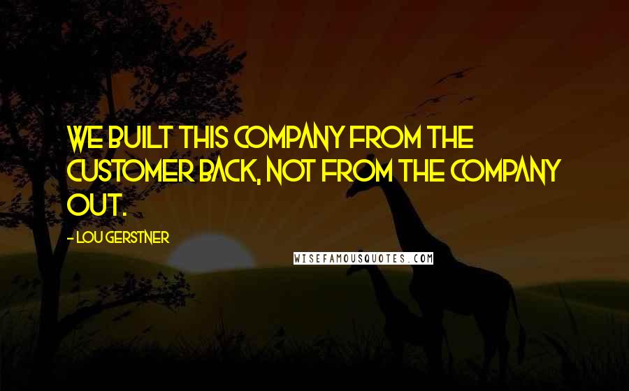 Lou Gerstner Quotes: We built this company from the customer back, not from the company out.