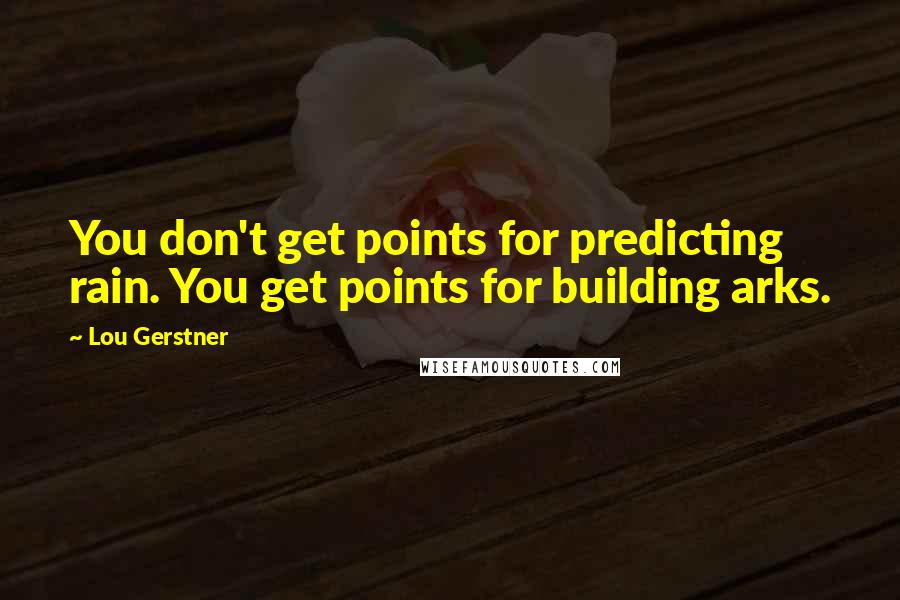 Lou Gerstner Quotes: You don't get points for predicting rain. You get points for building arks.