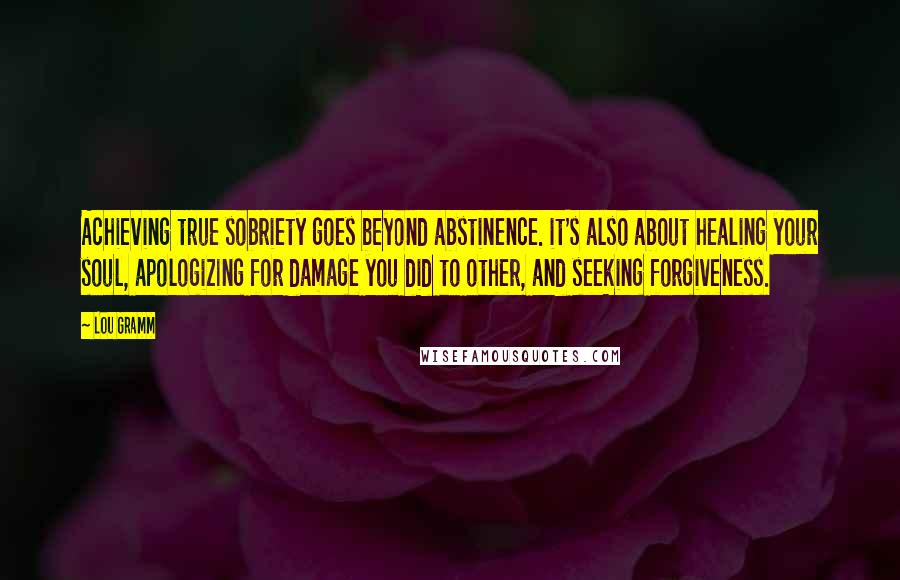 Lou Gramm Quotes: Achieving true sobriety goes beyond abstinence. it's also about healing your soul, apologizing for damage you did to other, and seeking forgiveness.