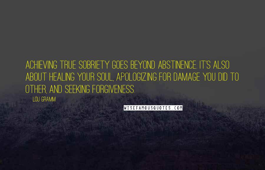 Lou Gramm Quotes: Achieving true sobriety goes beyond abstinence. it's also about healing your soul, apologizing for damage you did to other, and seeking forgiveness.