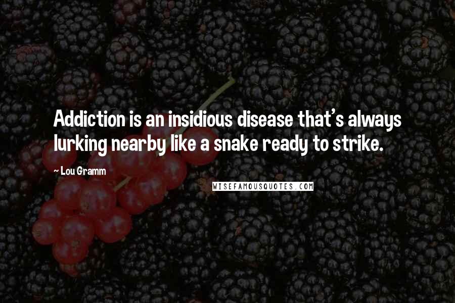 Lou Gramm Quotes: Addiction is an insidious disease that's always lurking nearby like a snake ready to strike.