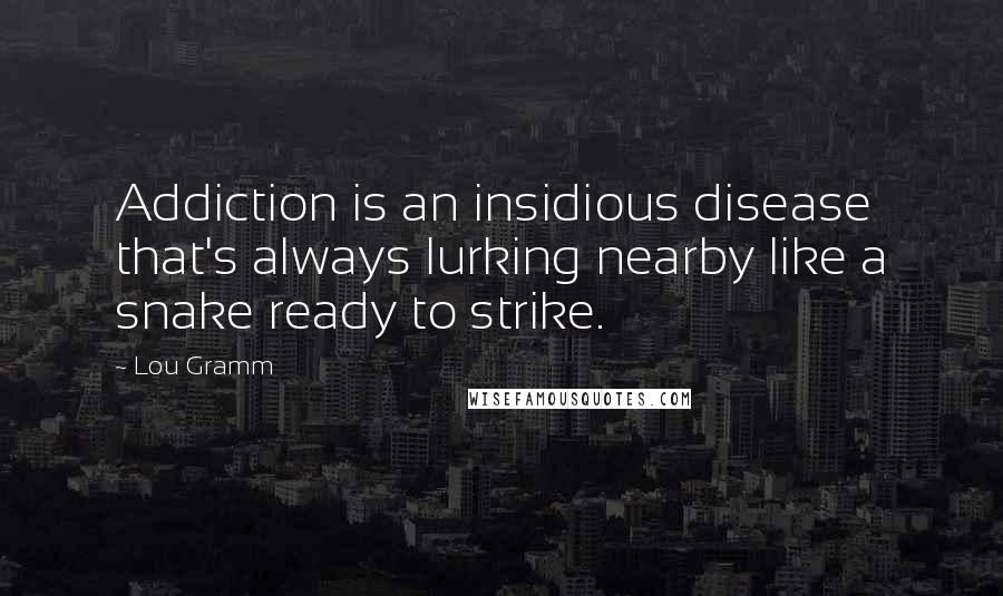 Lou Gramm Quotes: Addiction is an insidious disease that's always lurking nearby like a snake ready to strike.