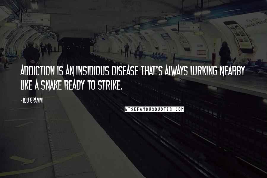Lou Gramm Quotes: Addiction is an insidious disease that's always lurking nearby like a snake ready to strike.