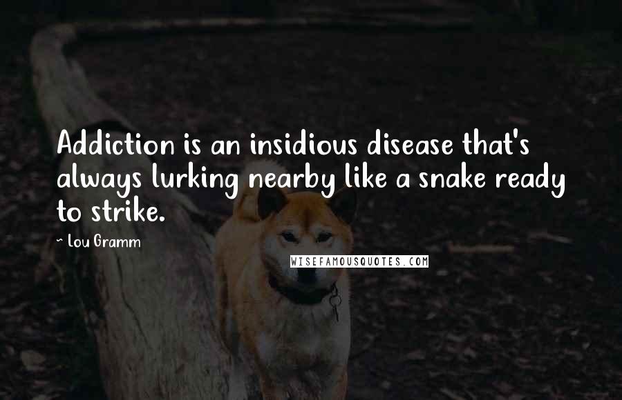 Lou Gramm Quotes: Addiction is an insidious disease that's always lurking nearby like a snake ready to strike.