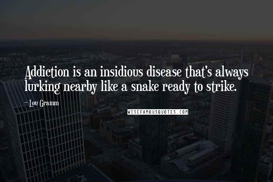 Lou Gramm Quotes: Addiction is an insidious disease that's always lurking nearby like a snake ready to strike.