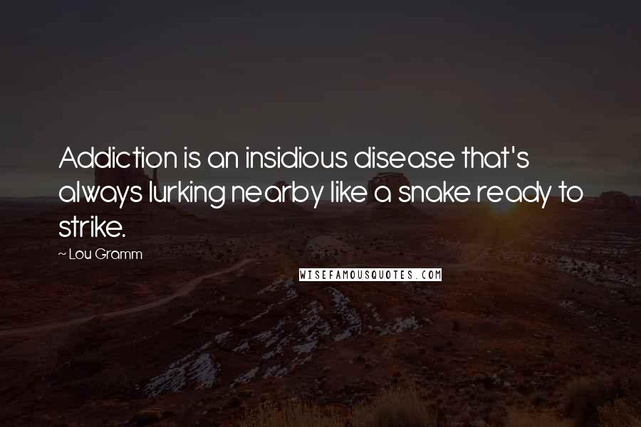 Lou Gramm Quotes: Addiction is an insidious disease that's always lurking nearby like a snake ready to strike.