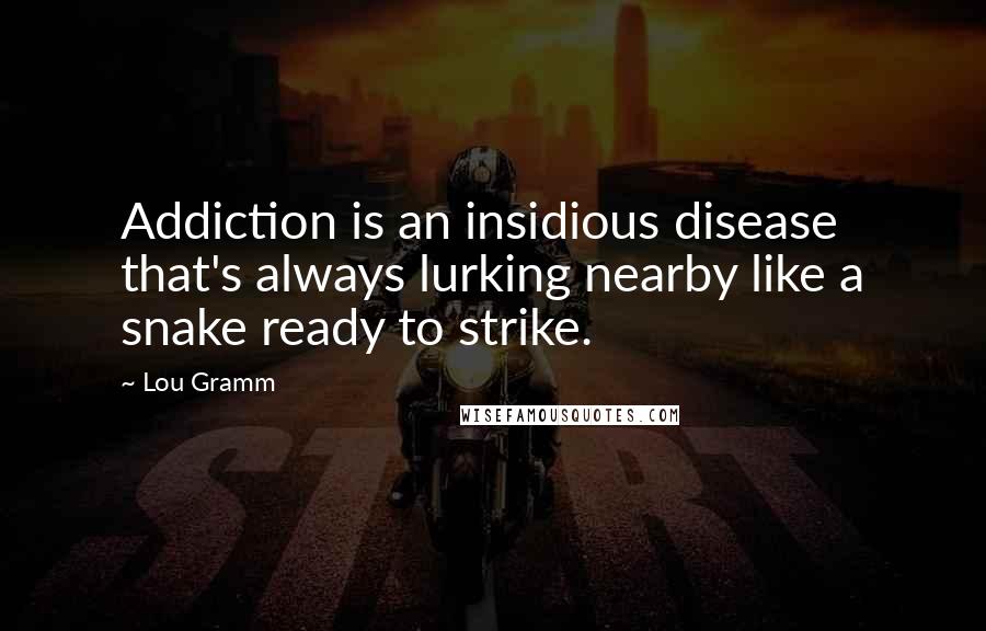 Lou Gramm Quotes: Addiction is an insidious disease that's always lurking nearby like a snake ready to strike.