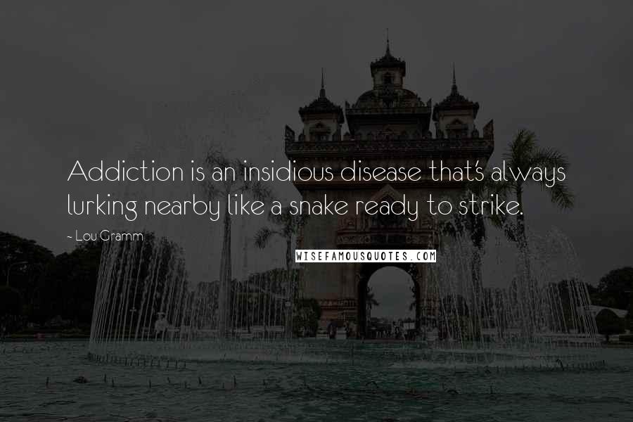 Lou Gramm Quotes: Addiction is an insidious disease that's always lurking nearby like a snake ready to strike.