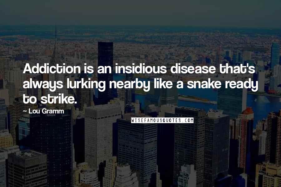 Lou Gramm Quotes: Addiction is an insidious disease that's always lurking nearby like a snake ready to strike.
