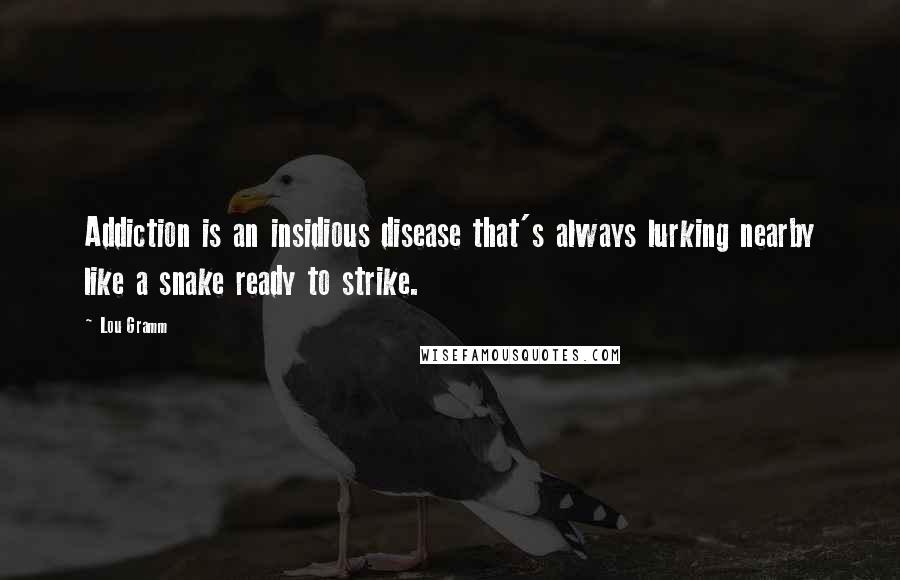 Lou Gramm Quotes: Addiction is an insidious disease that's always lurking nearby like a snake ready to strike.