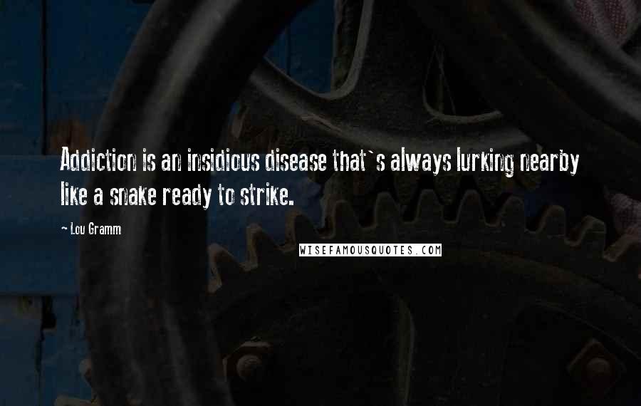 Lou Gramm Quotes: Addiction is an insidious disease that's always lurking nearby like a snake ready to strike.