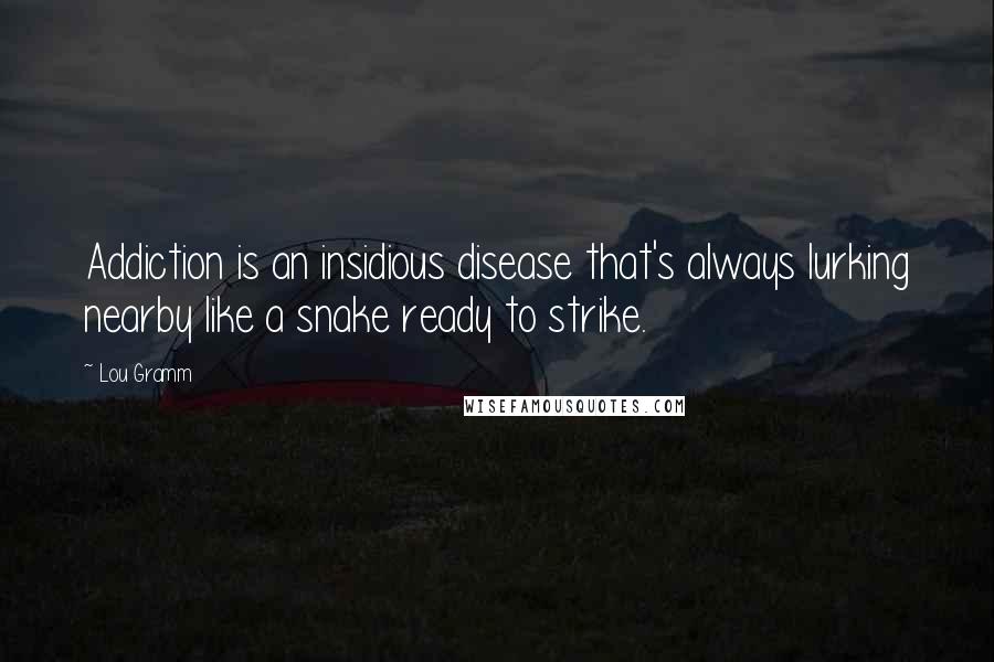 Lou Gramm Quotes: Addiction is an insidious disease that's always lurking nearby like a snake ready to strike.
