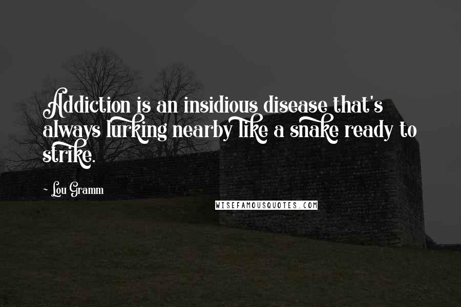 Lou Gramm Quotes: Addiction is an insidious disease that's always lurking nearby like a snake ready to strike.