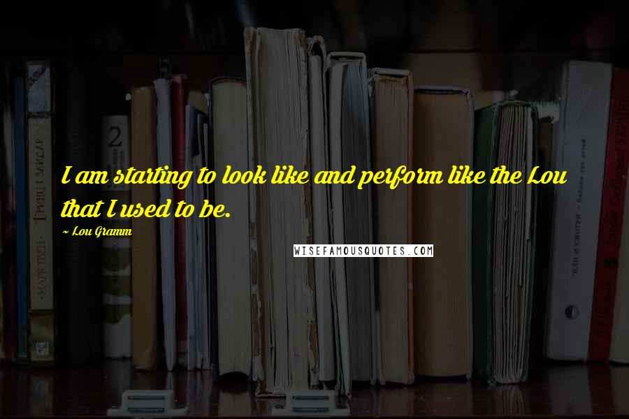 Lou Gramm Quotes: I am starting to look like and perform like the Lou that I used to be.