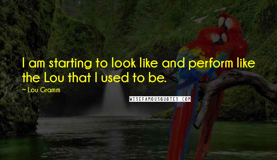 Lou Gramm Quotes: I am starting to look like and perform like the Lou that I used to be.