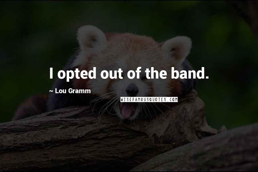 Lou Gramm Quotes: I opted out of the band.