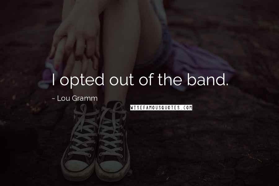 Lou Gramm Quotes: I opted out of the band.
