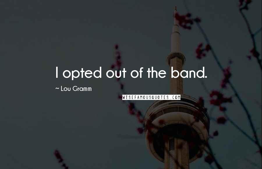 Lou Gramm Quotes: I opted out of the band.