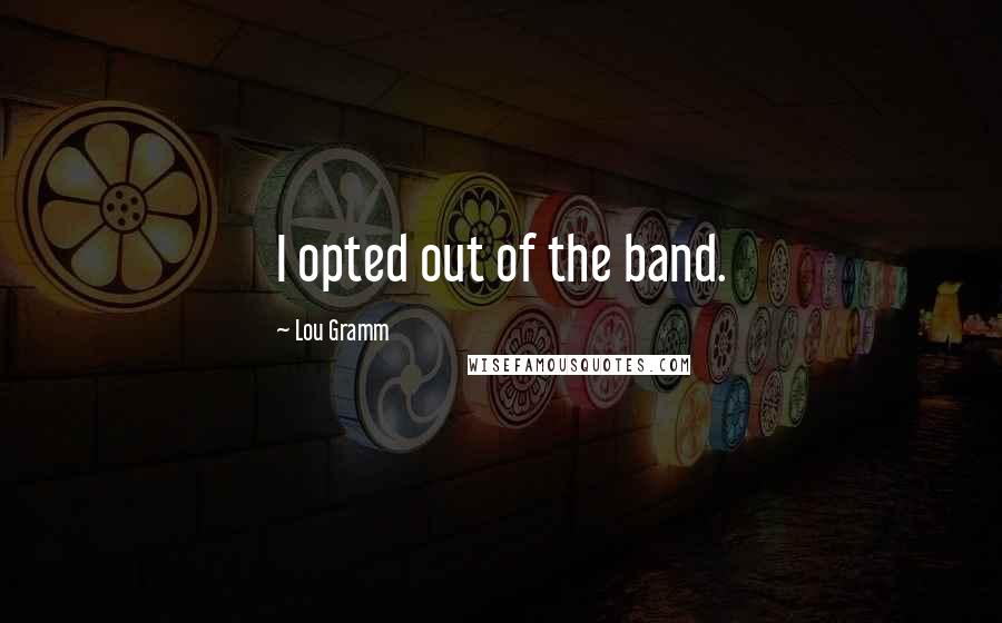 Lou Gramm Quotes: I opted out of the band.