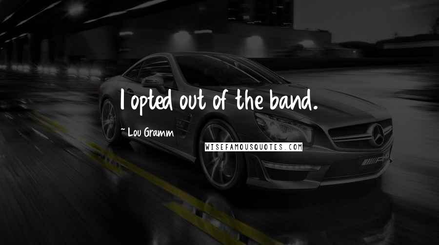 Lou Gramm Quotes: I opted out of the band.