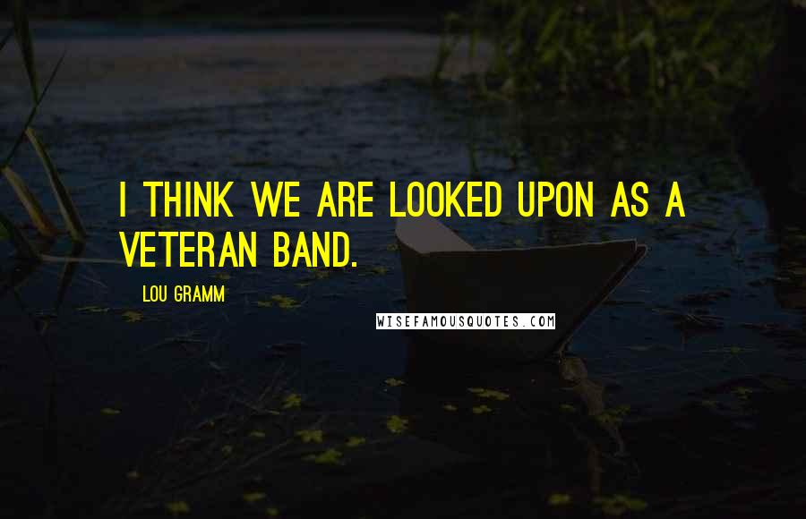 Lou Gramm Quotes: I think we are looked upon as a veteran band.