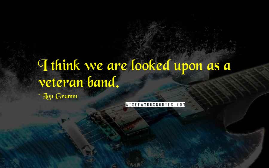 Lou Gramm Quotes: I think we are looked upon as a veteran band.