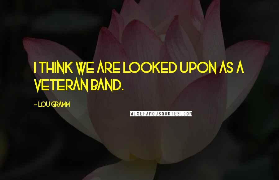 Lou Gramm Quotes: I think we are looked upon as a veteran band.