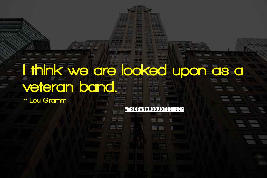 Lou Gramm Quotes: I think we are looked upon as a veteran band.