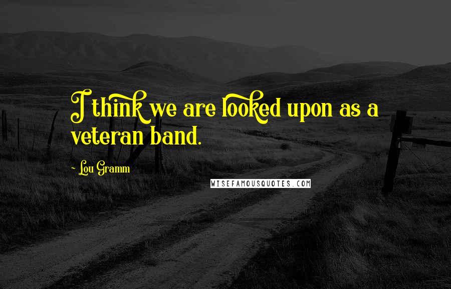 Lou Gramm Quotes: I think we are looked upon as a veteran band.