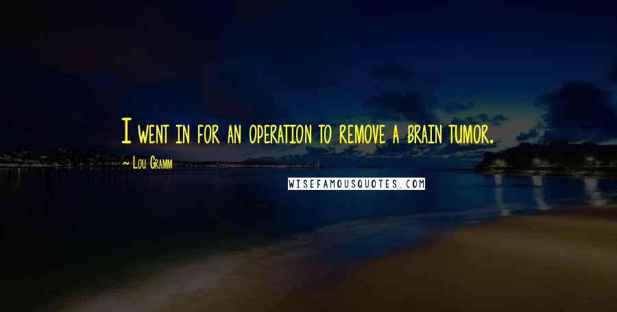 Lou Gramm Quotes: I went in for an operation to remove a brain tumor.