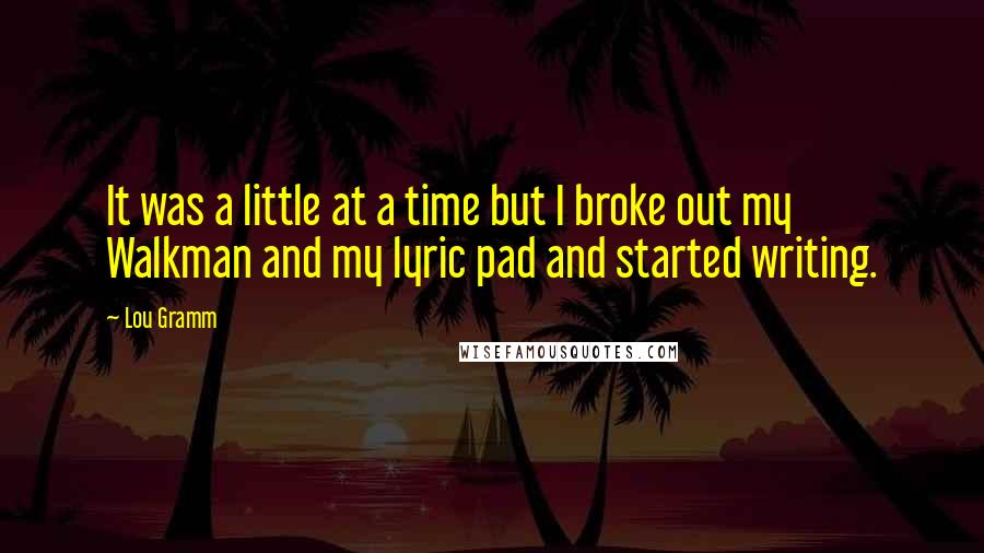 Lou Gramm Quotes: It was a little at a time but I broke out my Walkman and my lyric pad and started writing.