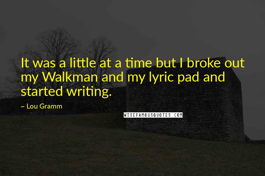 Lou Gramm Quotes: It was a little at a time but I broke out my Walkman and my lyric pad and started writing.