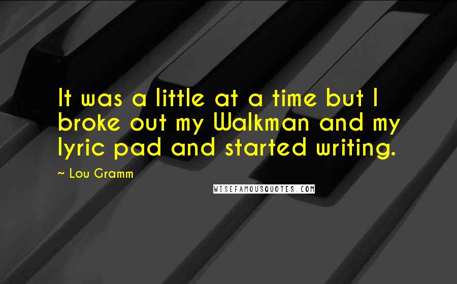 Lou Gramm Quotes: It was a little at a time but I broke out my Walkman and my lyric pad and started writing.