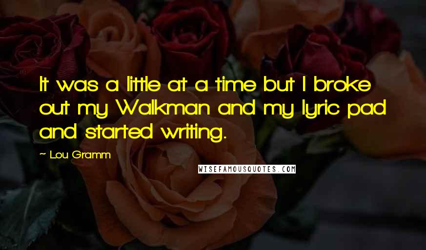 Lou Gramm Quotes: It was a little at a time but I broke out my Walkman and my lyric pad and started writing.