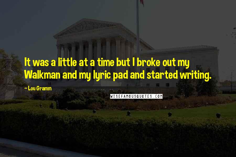 Lou Gramm Quotes: It was a little at a time but I broke out my Walkman and my lyric pad and started writing.