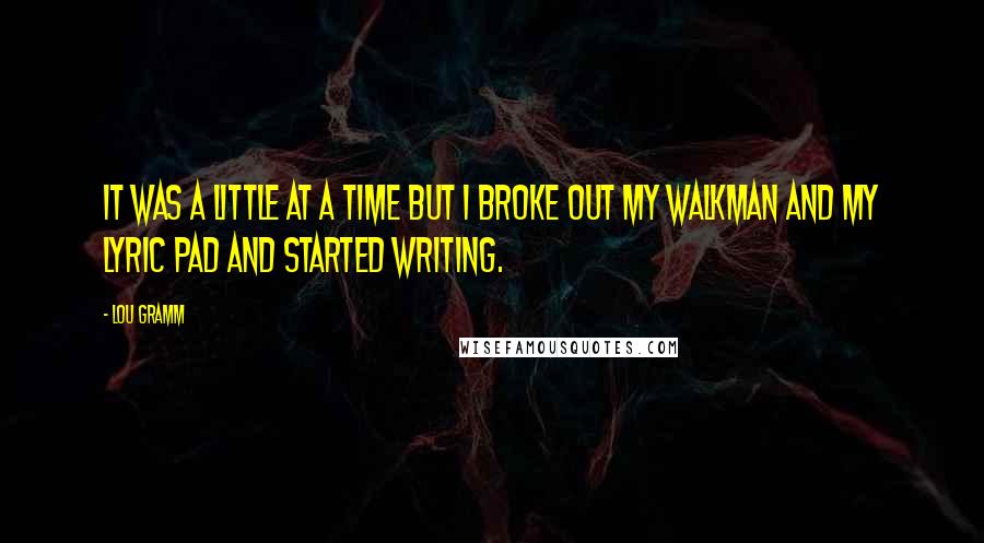 Lou Gramm Quotes: It was a little at a time but I broke out my Walkman and my lyric pad and started writing.