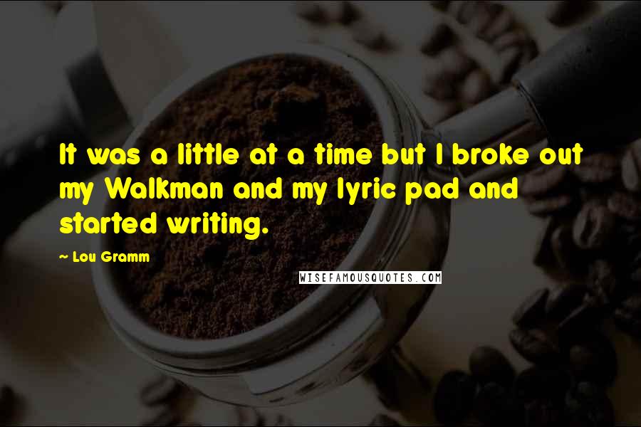 Lou Gramm Quotes: It was a little at a time but I broke out my Walkman and my lyric pad and started writing.