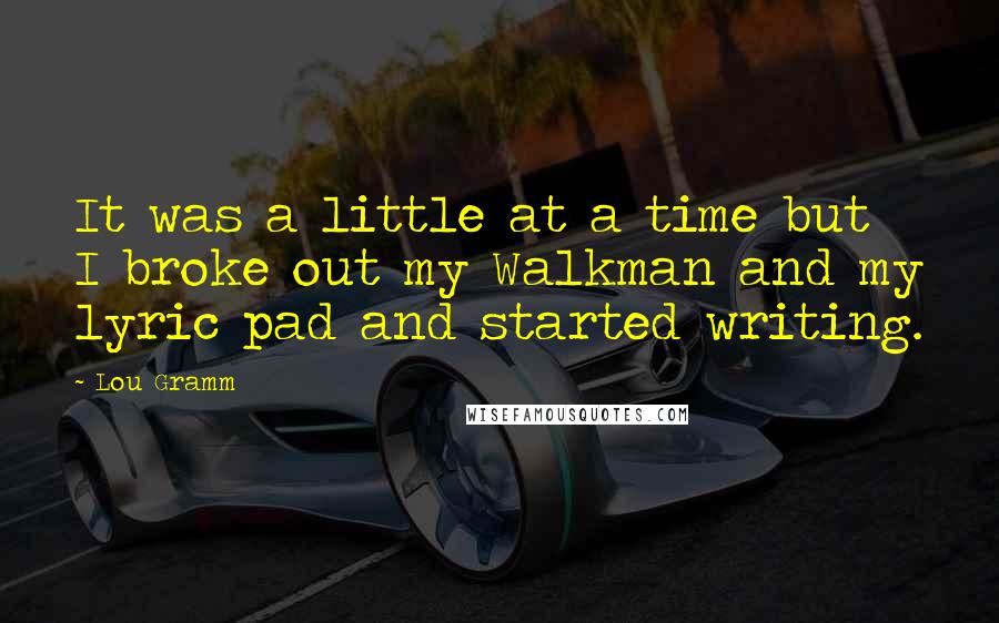 Lou Gramm Quotes: It was a little at a time but I broke out my Walkman and my lyric pad and started writing.