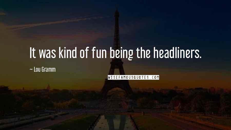 Lou Gramm Quotes: It was kind of fun being the headliners.