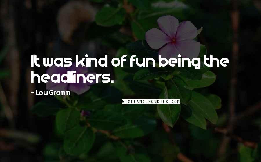 Lou Gramm Quotes: It was kind of fun being the headliners.
