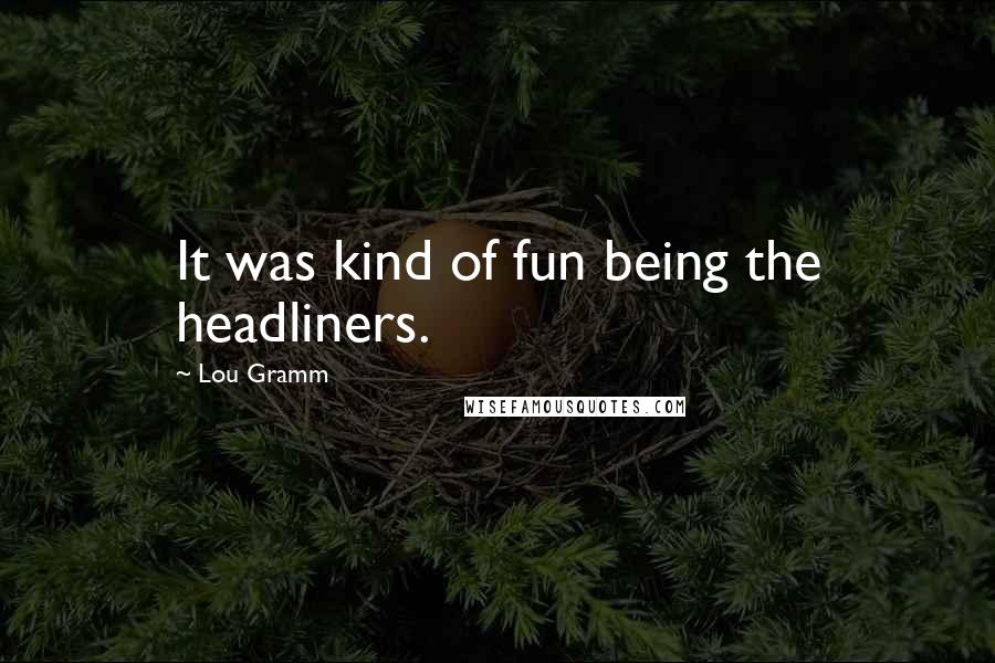 Lou Gramm Quotes: It was kind of fun being the headliners.