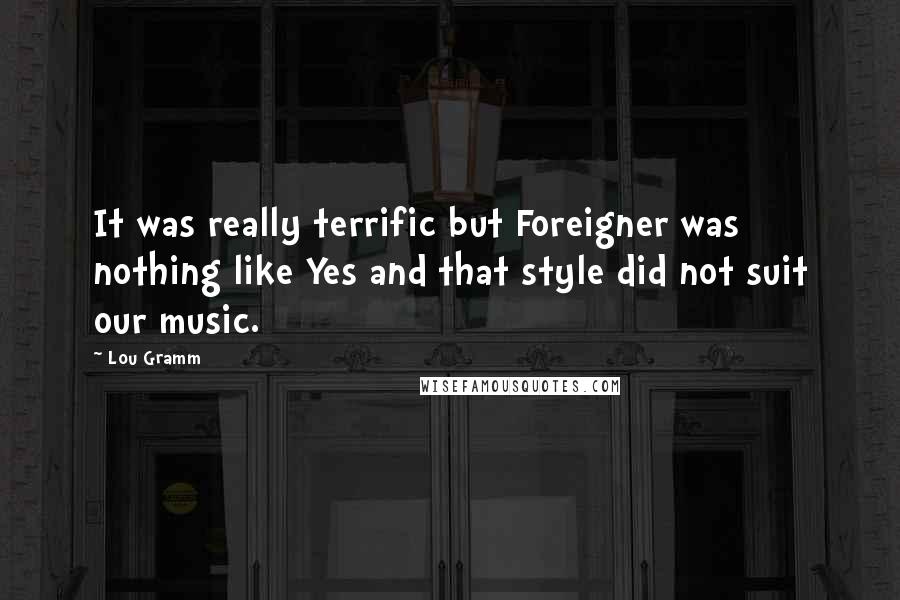 Lou Gramm Quotes: It was really terrific but Foreigner was nothing like Yes and that style did not suit our music.
