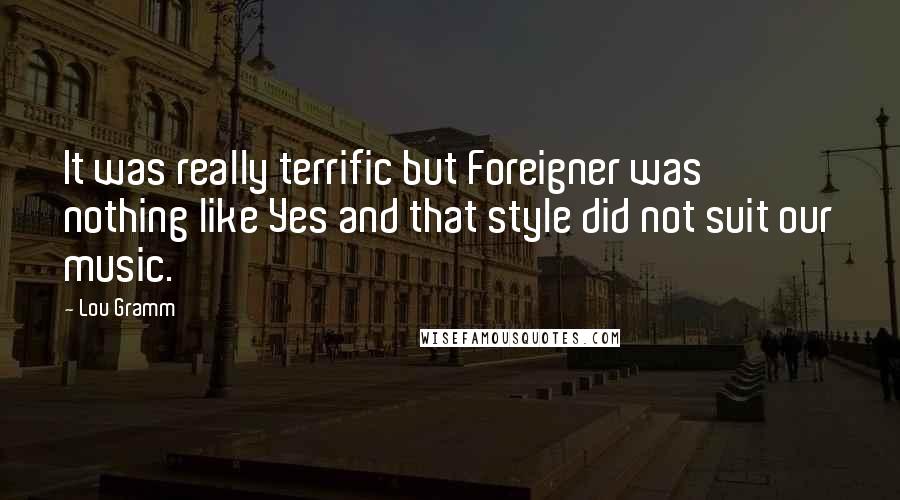 Lou Gramm Quotes: It was really terrific but Foreigner was nothing like Yes and that style did not suit our music.