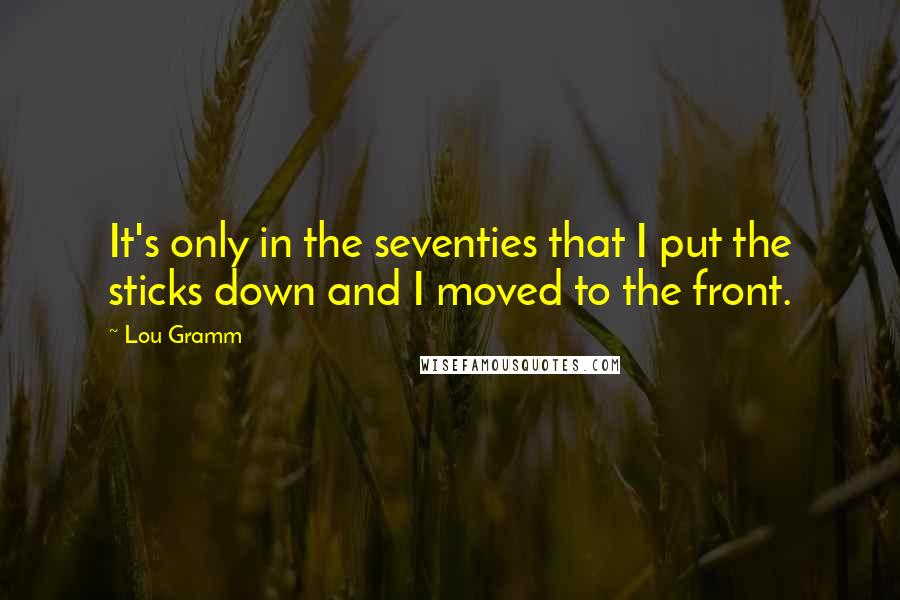 Lou Gramm Quotes: It's only in the seventies that I put the sticks down and I moved to the front.