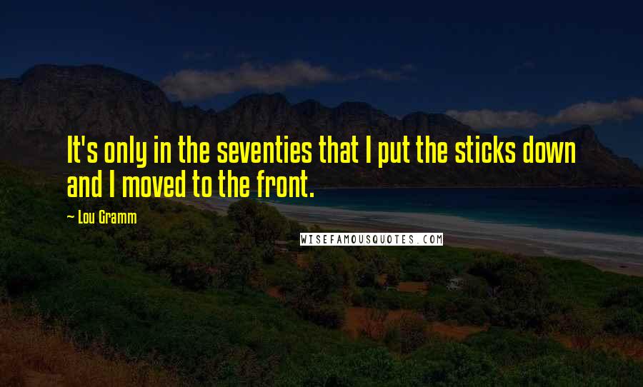 Lou Gramm Quotes: It's only in the seventies that I put the sticks down and I moved to the front.