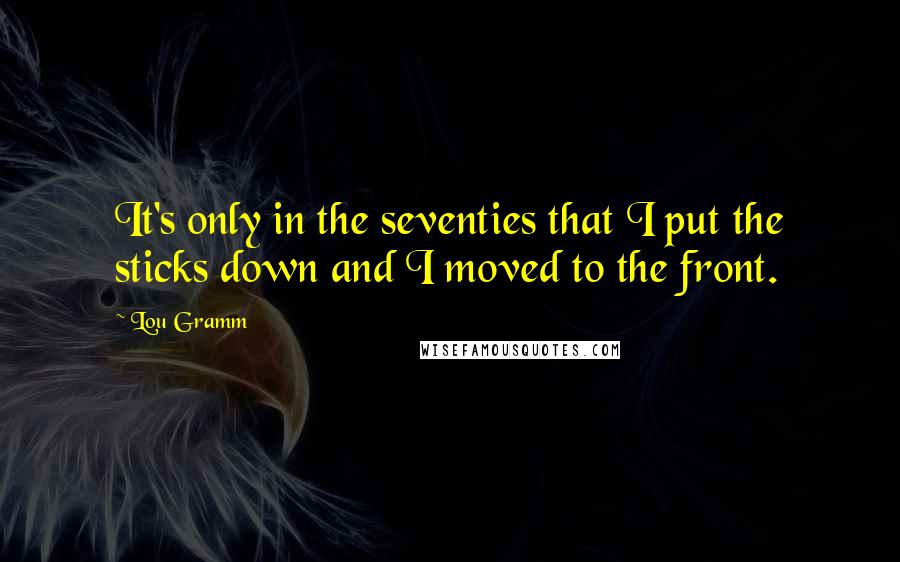 Lou Gramm Quotes: It's only in the seventies that I put the sticks down and I moved to the front.