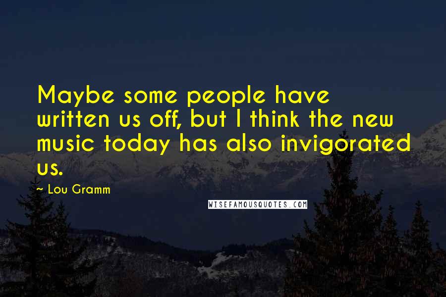 Lou Gramm Quotes: Maybe some people have written us off, but I think the new music today has also invigorated us.