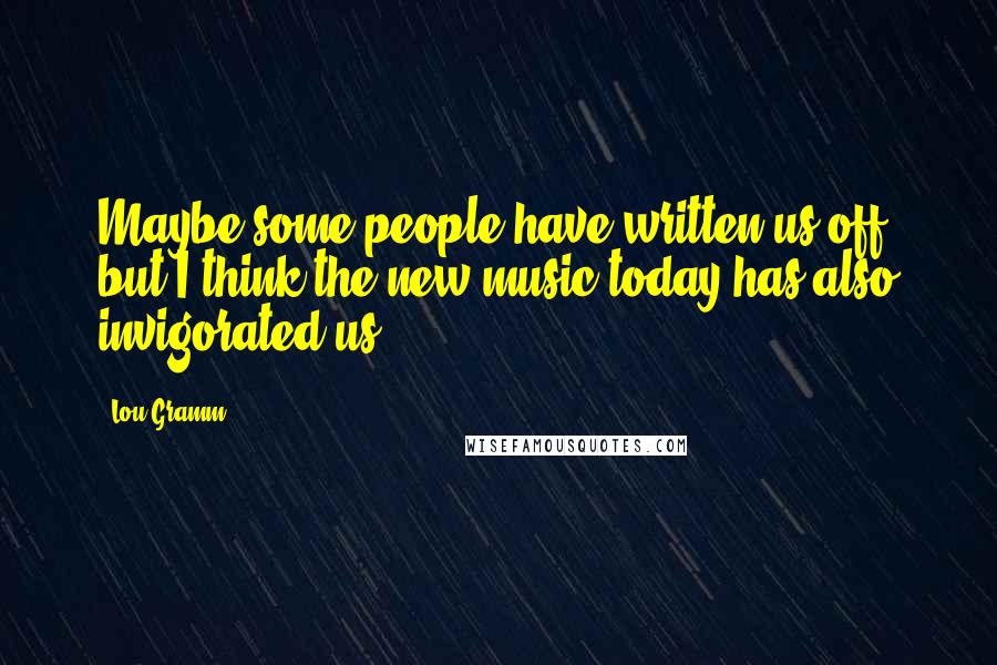 Lou Gramm Quotes: Maybe some people have written us off, but I think the new music today has also invigorated us.