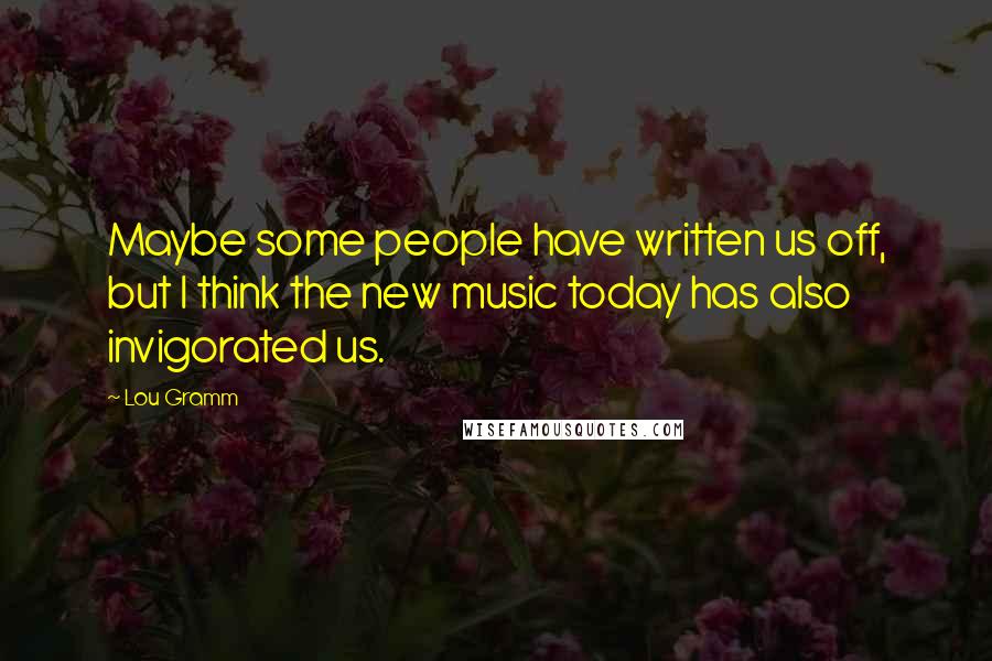 Lou Gramm Quotes: Maybe some people have written us off, but I think the new music today has also invigorated us.